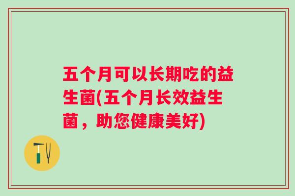 五个月可以长期吃的益生菌(五个月长效益生菌，助您健康美好)