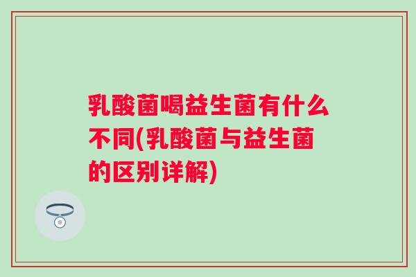 乳酸菌喝益生菌有什么不同(乳酸菌与益生菌的区别详解)