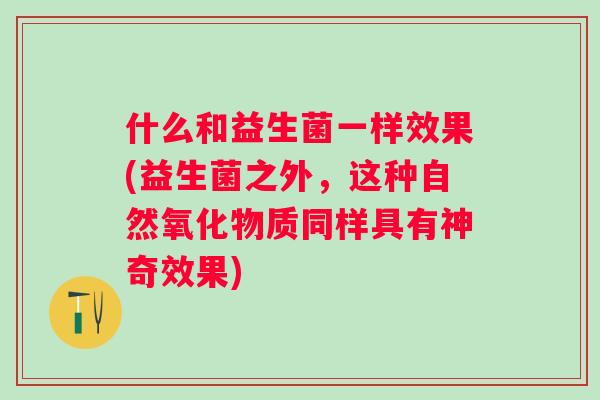 什么和益生菌一样效果(益生菌之外,这种自然氧化物质同样具有神奇效果) 什么和益生菌一样效果(益生菌之外,这种自然氧化物质同样具有神奇效果)