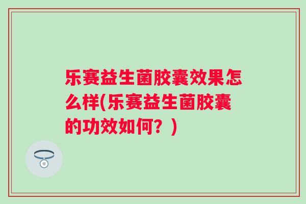 乐赛益生菌胶囊效果怎么样(乐赛益生菌胶囊的功效如何?) 乐赛益生菌胶囊效果怎么样(乐赛益生菌胶囊的功效如何?)
