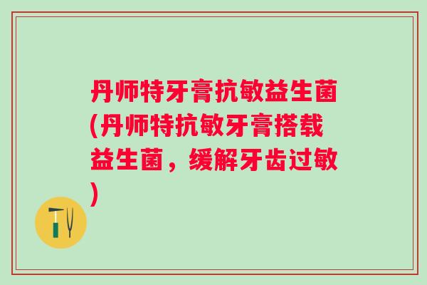 丹师特牙膏抗敏益生菌(丹师特抗敏牙膏搭载益生菌,缓解牙齿) 丹师特牙膏抗敏益生菌(丹师特抗敏牙膏搭载益生菌,缓解牙齿)