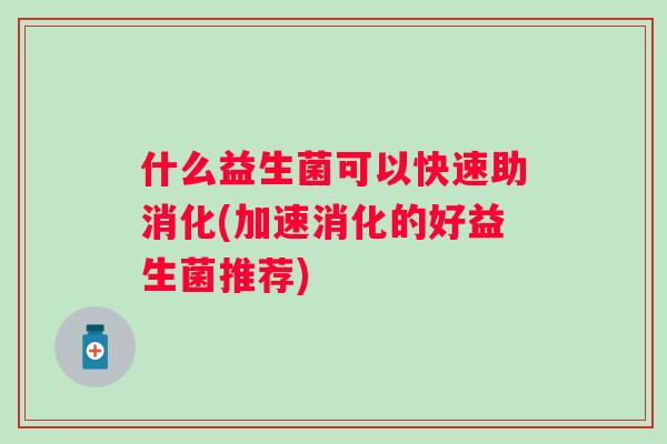什么益生菌可以快速助消化(加速消化的好益生菌推荐)