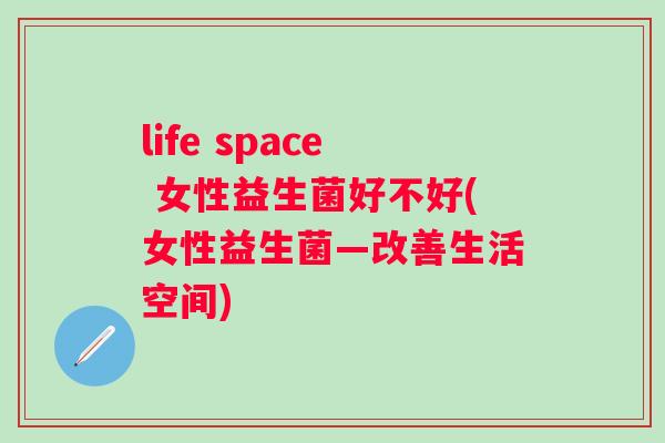 life space 女性益生菌好不好(女性益生菌—改善生活空间)