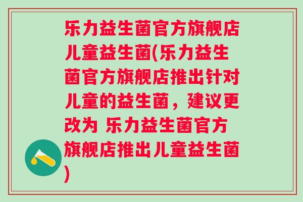 乐力益生菌官方旗舰店儿童益生菌(乐力益生菌官方旗舰店推出针对儿童的益生菌，建议更改为 乐力益生菌官方旗舰店推出儿童益生菌)