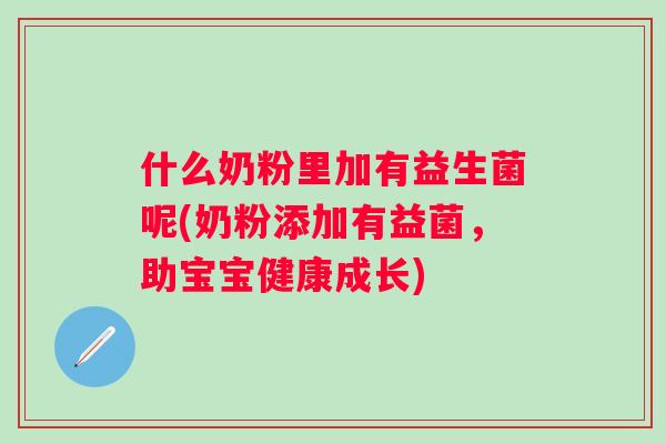 什么奶粉里加有益生菌呢(奶粉添加有益菌,助宝宝健康成长) 什么奶粉里加有益生菌呢(奶粉添加有益菌,助宝宝健康成长)