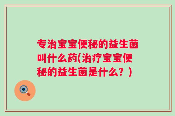 专宝宝的益生菌叫什么药(宝宝的益生菌是什么?) 专宝宝的益生菌叫什么药(宝宝的益生菌是什么?)