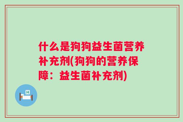 什么是狗狗益生菌营养补充剂(狗狗的营养保障：益生菌补充剂)