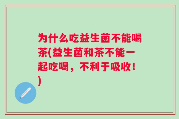 为什么吃益生菌不能喝茶(益生菌和茶不能一起吃喝，不利于吸收！)