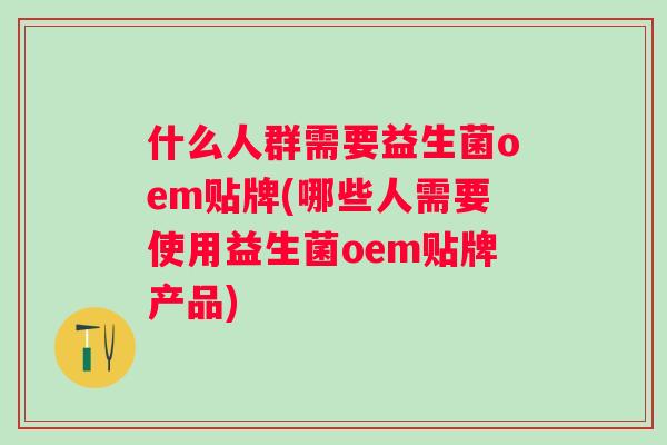 什么人群需要益生菌oem贴牌(哪些人需要使用益生菌oem贴牌产品) 什么人群需要益生菌oem贴牌(哪些人需要使用益生菌oem贴牌产品)