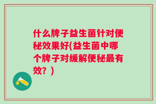 什么牌子益生菌针对效果好(益生菌中哪个牌子对缓解有效？)