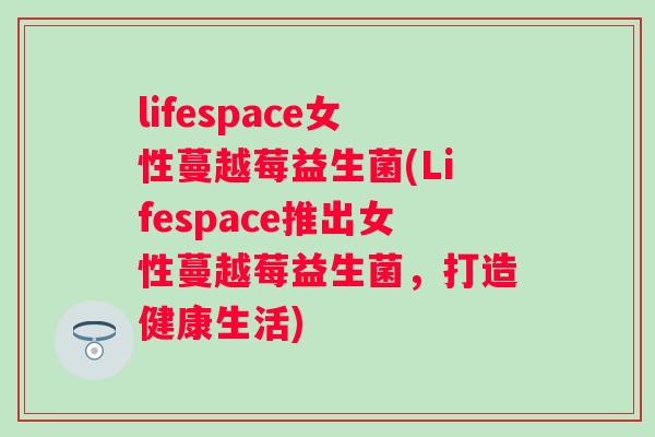lifespace女性蔓越莓益生菌(Lifespace推出女性蔓越莓益生菌，打造健康生活)