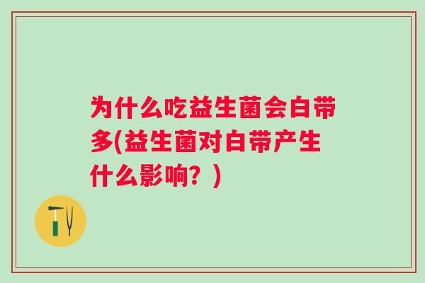 为什么吃益生菌会白带多(益生菌对白带产生什么影响?) 为什么吃益生菌会白带多(益生菌对白带产生什么影响?)