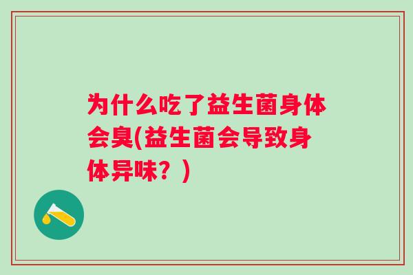 为什么吃了益生菌身体会臭(益生菌会导致身体异味?) 为什么吃了益生菌身体会臭(益生菌会导致身体异味?)