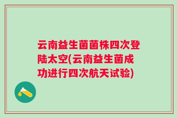 云南益生菌菌株四次登陆太空(云南益生菌成功进行四次航天试验) 云南益生菌菌株四次登陆太空(云南益生菌成功进行四次航天试验)