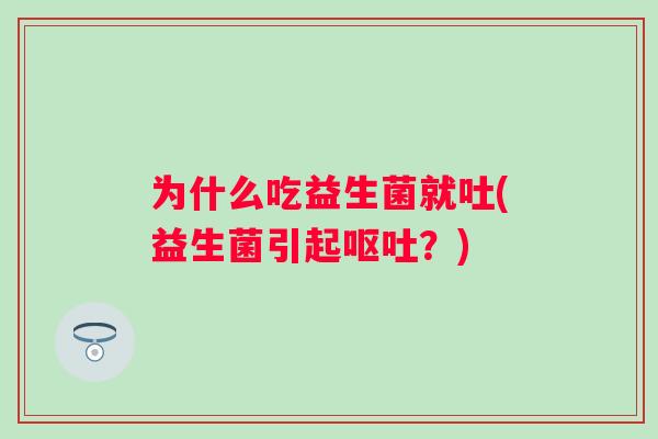 为什么吃益生菌就吐(益生菌引起?) 为什么吃益生菌就吐(益生菌引起?)