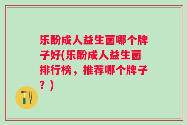 乐酚成人益生菌哪个牌子好(乐酚成人益生菌排行榜,推荐哪个牌子?) 乐酚成人益生菌哪个牌子好(乐酚成人益生菌排行榜,推荐哪个牌子?)