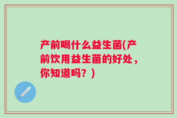 产前喝什么益生菌(产前饮用益生菌的好处,你知道吗?) 产前喝什么益生菌(产前饮用益生菌的好处,你知道吗?)