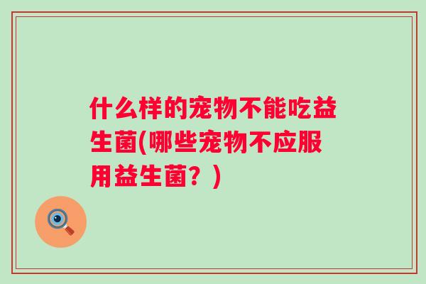 什么样的宠物不能吃益生菌(哪些宠物不应服用益生菌？)