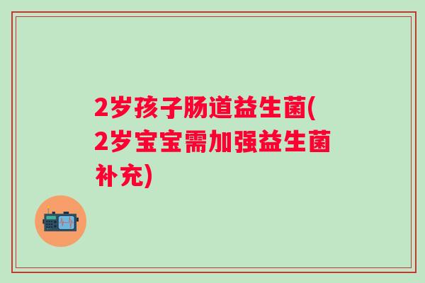 2岁孩子肠道益生菌(2岁宝宝需加强益生菌补充) 2岁孩子肠道益生菌(2岁宝宝需加强益生菌补充)