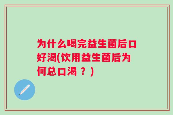 为什么喝完益生菌后口好渴(饮用益生菌后为何总口渴 ?) 为什么喝完益生菌后口好渴(饮用益生菌后为何总口渴 ?)