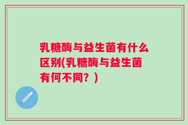 乳糖酶与益生菌有什么区别(乳糖酶与益生菌有何不同？)