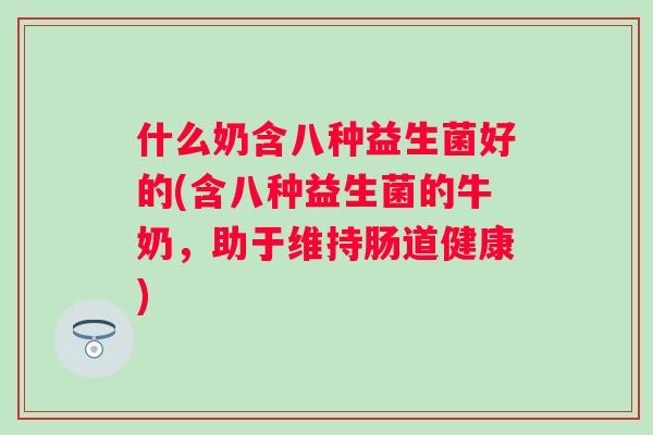 什么奶含八种益生菌好的(含八种益生菌的牛奶,助于维持肠道健康) 什么奶含八种益生菌好的(含八种益生菌的牛奶,助于维持肠道健康)