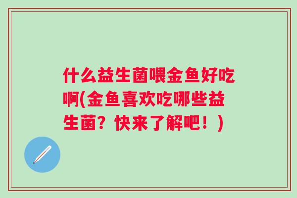 什么益生菌喂金鱼好吃啊(金鱼喜欢吃哪些益生菌?快来了解吧!) 什么益生菌喂金鱼好吃啊(金鱼喜欢吃哪些益生菌?快来了解吧!)