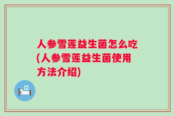 人参雪莲益生菌怎么吃(人参雪莲益生菌使用方法介绍) 人参雪莲益生菌怎么吃(人参雪莲益生菌使用方法介绍)