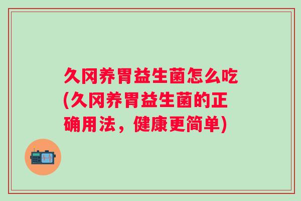 久冈养胃益生菌怎么吃(久冈养胃益生菌的正确用法,健康更简单) 久冈养胃益生菌怎么吃(久冈养胃益生菌的正确用法,健康更简单)