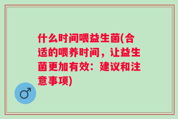 什么时间喂益生菌(合适的喂养时间，让益生菌更加有效：建议和注意事项)