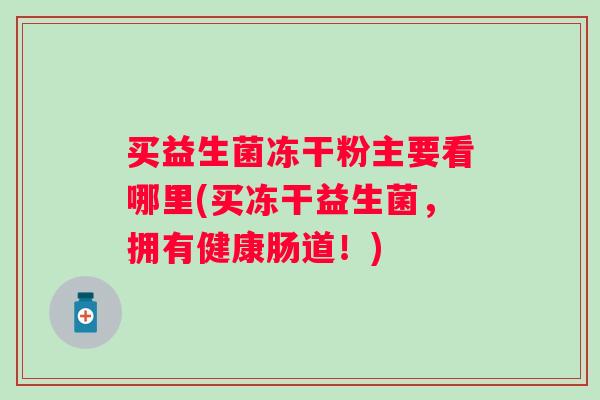 买益生菌冻干粉主要看哪里(买冻干益生菌，拥有健康肠道！)