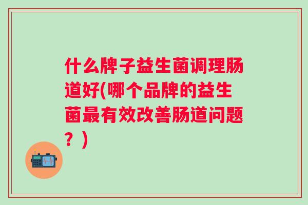 什么牌子益生菌调理肠道好(哪个品牌的益生菌有效改善肠道问题？)