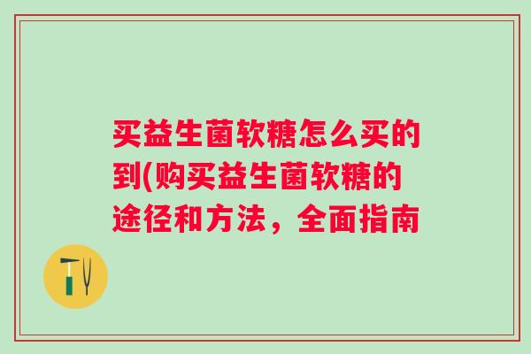 买益生菌软糖怎么买的到(购买益生菌软糖的途径和方法，全面指南