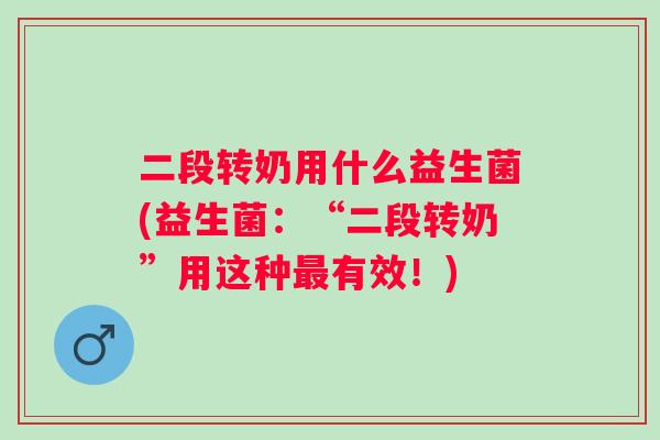 二段转奶用什么益生菌(益生菌：“二段转奶”用这种有效！)