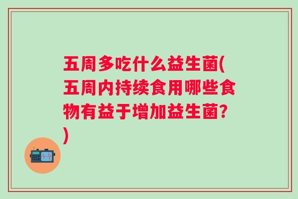 五周多吃什么益生菌(五周内持续食用哪些食物有益于增加益生菌？)