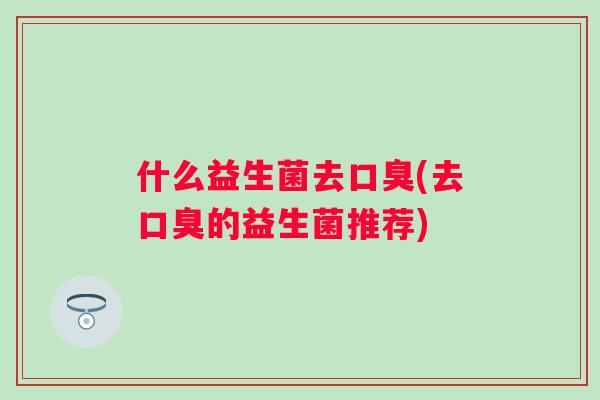 什么益生菌去(去的益生菌推荐) 什么益生菌去(去的益生菌推荐)