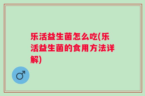 乐活益生菌怎么吃(乐活益生菌的食用方法详解) 乐活益生菌怎么吃(乐活益生菌的食用方法详解)