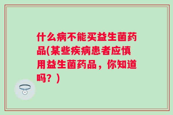什么不能买益生菌药品(某些患者应慎用益生菌药品,你知道吗?) 什么不能买益生菌药品(某些患者应慎用益生菌药品,你知道吗?)