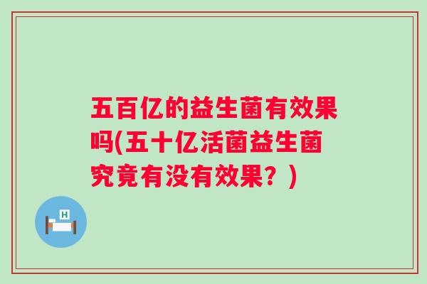五百亿的益生菌有效果吗(五十亿活菌益生菌究竟有没有效果？)