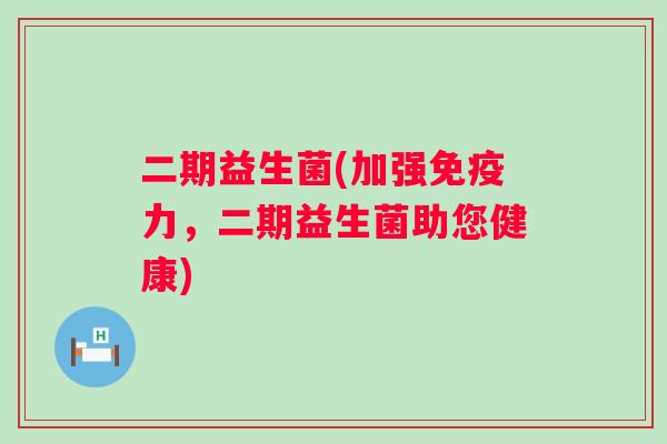 二期益生菌(加强力，二期益生菌助您健康)