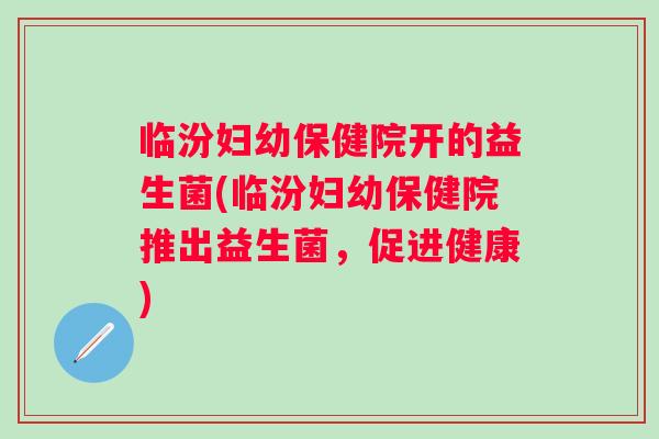 临汾妇幼保健院开的益生菌(临汾妇幼保健院推出益生菌，促进健康)