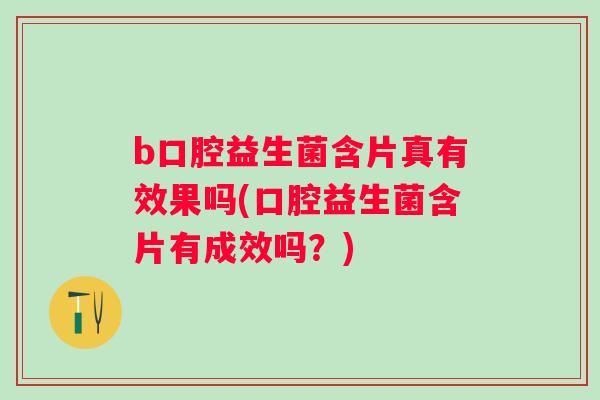 b口腔益生菌含片真有效果吗(口腔益生菌含片有成效吗？)