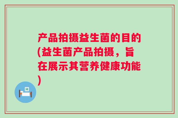 产品拍摄益生菌的目的(益生菌产品拍摄,旨在展示其营养健康功能) 产品拍摄益生菌的目的(益生菌产品拍摄,旨在展示其营养健康功能)