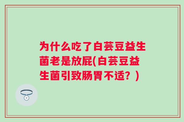 为什么吃了白芸豆益生菌老是放屁(白芸豆益生菌引致肠胃不适？)