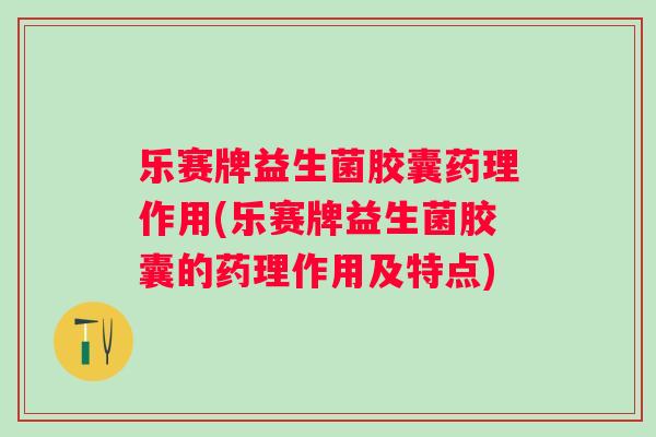 乐赛牌益生菌胶囊药理作用(乐赛牌益生菌胶囊的药理作用及特点)