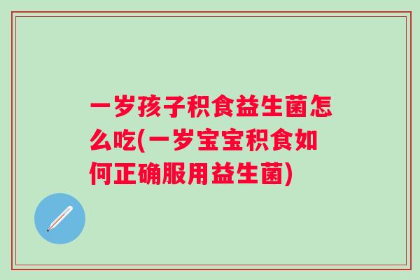 一岁孩子积食益生菌怎么吃(一岁宝宝积食如何正确服用益生菌)