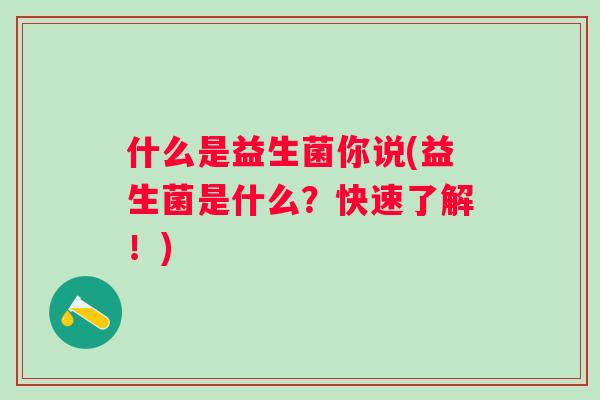什么是益生菌你说(益生菌是什么？快速了解！)