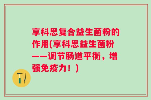 享科思复合益生菌粉的作用(享科思益生菌粉——调节肠道平衡，增强力！)
