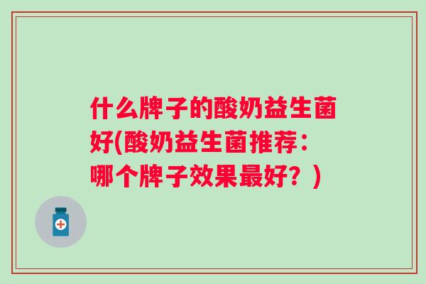 什么牌子的酸奶益生菌好(酸奶益生菌推荐:哪个牌子效果好?) 什么牌子的酸奶益生菌好(酸奶益生菌推荐:哪个牌子效果好?)