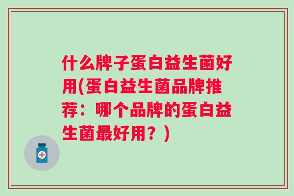 什么牌子蛋白益生菌好用(蛋白益生菌品牌推荐:哪个品牌的蛋白益生菌好用?) 什么牌子蛋白益生菌好用(蛋白益生菌品牌推荐:哪个品牌的蛋白益生菌好用?)